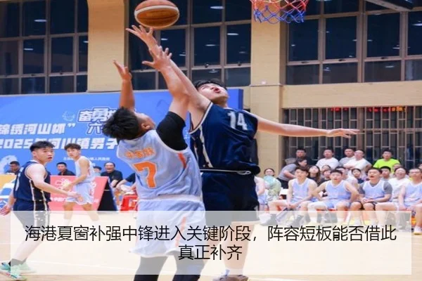 海港夏窗补强中锋进入关键阶段，阵容短板能否借此真正补齐（yingchaozhibo）