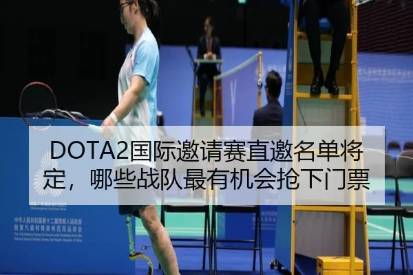 DOTA2国际邀请赛直邀名单将定，哪些战队最有机会抢下门票（yingchaozhibo）