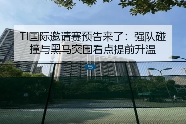 TI国际邀请赛预告来了：强队碰撞与黑马突围看点提前升温（yingchaozhibo）